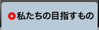 私たちの目指すもの