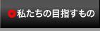 私たちの目指すもの