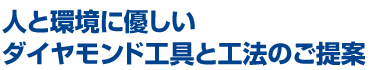 人と環境に優しい ダイヤモンド工具と工法のご提案